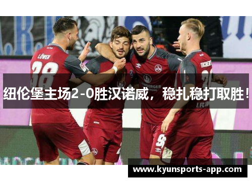 纽伦堡主场2-0胜汉诺威，稳扎稳打取胜！