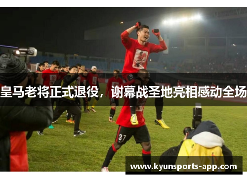 皇马老将正式退役，谢幕战圣地亮相感动全场