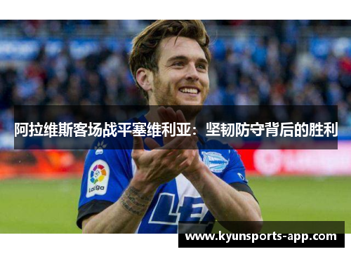 阿拉维斯客场战平塞维利亚：坚韧防守背后的胜利