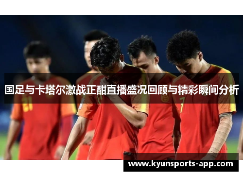 国足与卡塔尔激战正酣直播盛况回顾与精彩瞬间分析