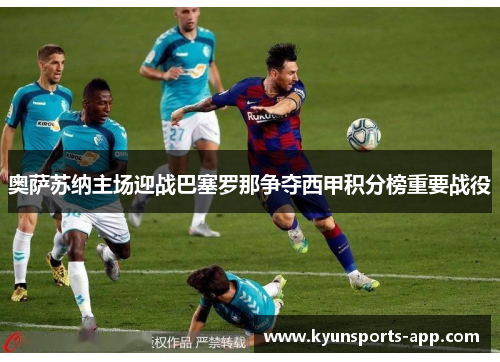 奥萨苏纳主场迎战巴塞罗那争夺西甲积分榜重要战役