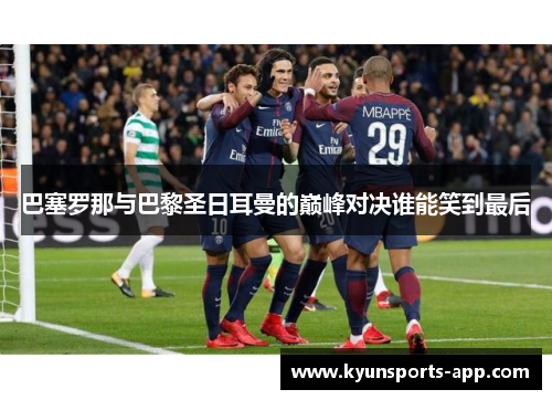 巴塞罗那与巴黎圣日耳曼的巅峰对决谁能笑到最后