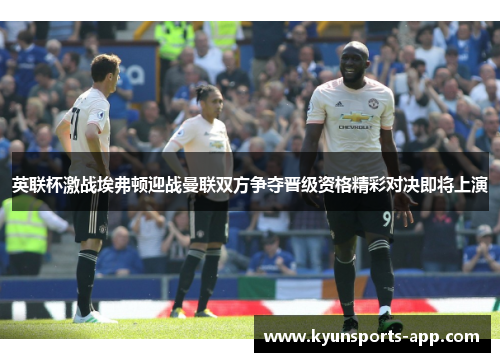 英联杯激战埃弗顿迎战曼联双方争夺晋级资格精彩对决即将上演