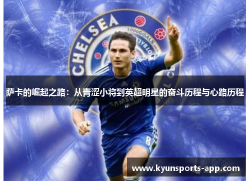 萨卡的崛起之路：从青涩小将到英超明星的奋斗历程与心路历程