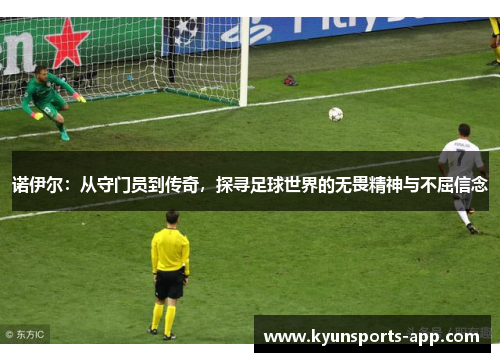 诺伊尔：从守门员到传奇，探寻足球世界的无畏精神与不屈信念